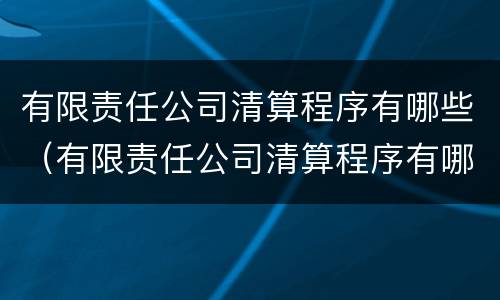 有限责任公司清算程序有哪些（有限责任公司清算程序有哪些内容）