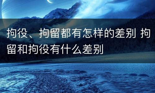 拘役、拘留都有怎样的差别 拘留和拘役有什么差别