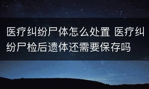 医疗纠纷尸体怎么处置 医疗纠纷尸检后遗体还需要保存吗