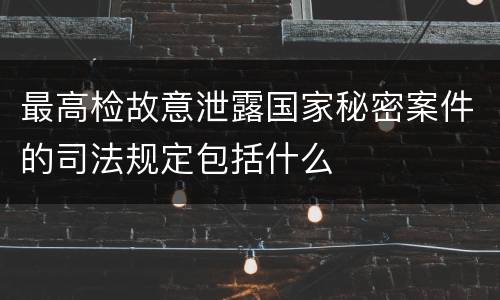 最高检故意泄露国家秘密案件的司法规定包括什么