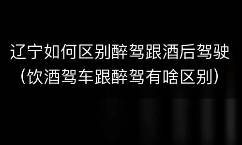 辽宁如何区别醉驾跟酒后驾驶（饮酒驾车跟醉驾有啥区别）