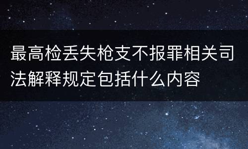 最高检丢失枪支不报罪相关司法解释规定包括什么内容
