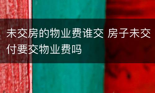 未交房的物业费谁交 房子未交付要交物业费吗