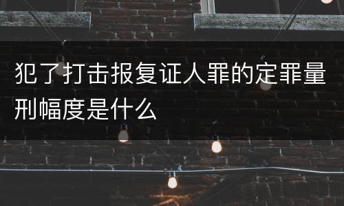 犯了打击报复证人罪的定罪量刑幅度是什么