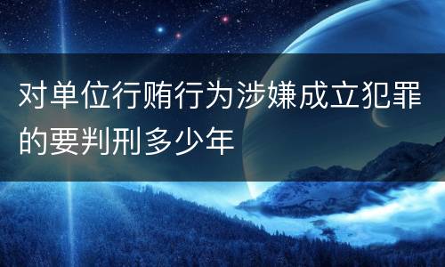 对单位行贿行为涉嫌成立犯罪的要判刑多少年