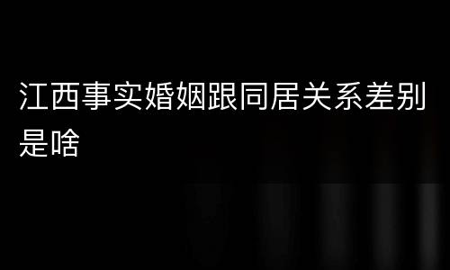 江西事实婚姻跟同居关系差别是啥