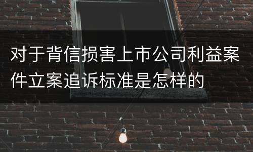 对于背信损害上市公司利益案件立案追诉标准是怎样的