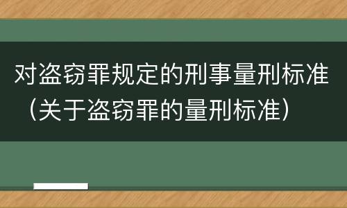 对盗窃罪规定的刑事量刑标准（关于盗窃罪的量刑标准）