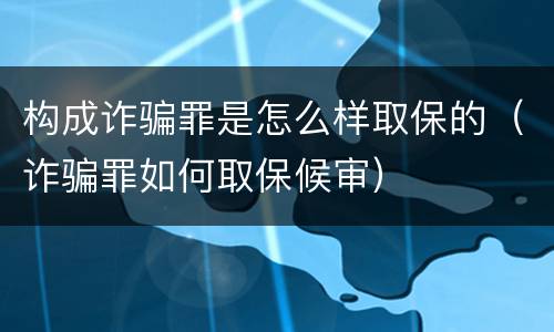 构成诈骗罪是怎么样取保的（诈骗罪如何取保候审）