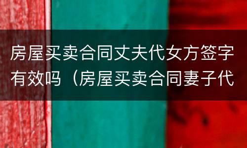 房屋买卖合同丈夫代女方签字有效吗（房屋买卖合同妻子代丈夫签字有效吗）
