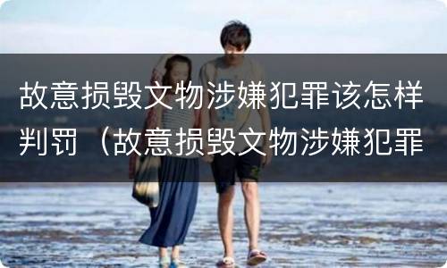 故意损毁文物涉嫌犯罪该怎样判罚（故意损毁文物涉嫌犯罪该怎样判罚款）