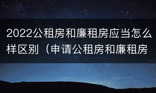 2022公租房和廉租房应当怎么样区别（申请公租房和廉租房条件有什么区别吗）