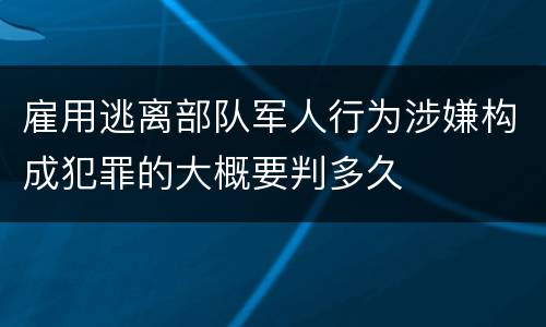 雇用逃离部队军人行为涉嫌构成犯罪的大概要判多久