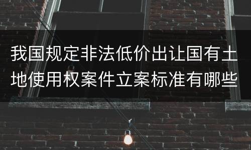 我国规定非法低价出让国有土地使用权案件立案标准有哪些规定