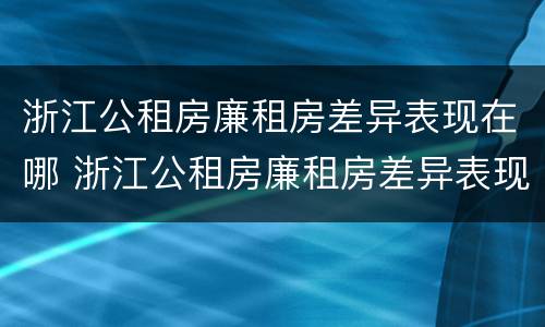 浙江公租房廉租房差异表现在哪 浙江公租房廉租房差异表现在哪些方面