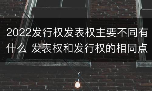 2022发行权发表权主要不同有什么 发表权和发行权的相同点