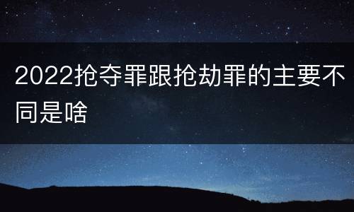 2022抢夺罪跟抢劫罪的主要不同是啥