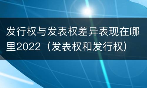 发行权与发表权差异表现在哪里2022（发表权和发行权）
