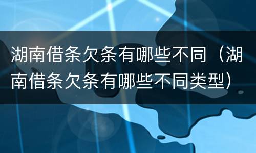 湖南借条欠条有哪些不同（湖南借条欠条有哪些不同类型）