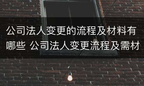 公司法人变更的流程及材料有哪些 公司法人变更流程及需材料