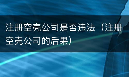 注册空壳公司是否违法（注册空壳公司的后果）