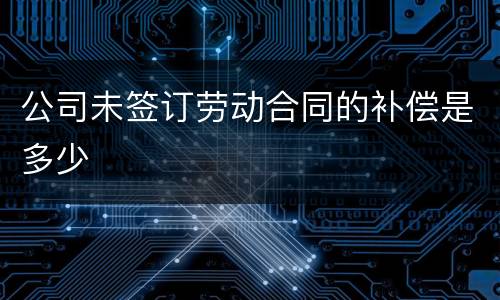 公司未签订劳动合同的补偿是多少