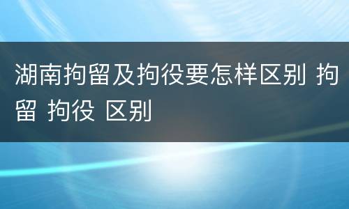 湖南拘留及拘役要怎样区别 拘留 拘役 区别