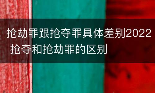 抢劫罪跟抢夺罪具体差别2022 抢夺和抢劫罪的区别