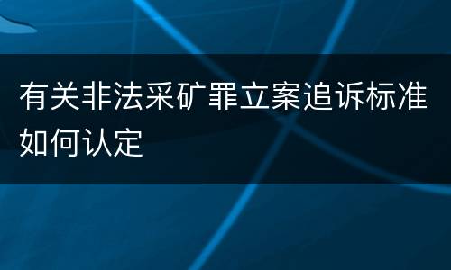 有关非法采矿罪立案追诉标准如何认定