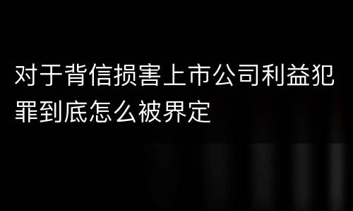 对于背信损害上市公司利益犯罪到底怎么被界定