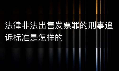法律非法出售发票罪的刑事追诉标准是怎样的