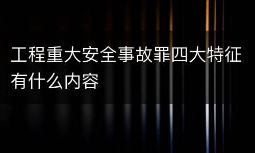 工程重大安全事故罪四大特征有什么内容