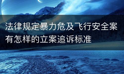 法律规定暴力危及飞行安全案有怎样的立案追诉标准