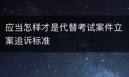 应当怎样才是代替考试案件立案追诉标准