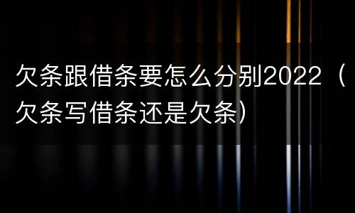 欠条跟借条要怎么分别2022（欠条写借条还是欠条）