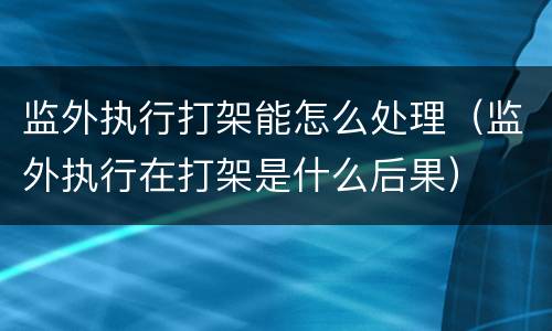 监外执行打架能怎么处理（监外执行在打架是什么后果）
