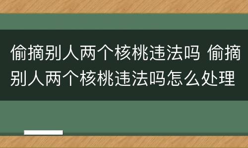 偷摘别人两个核桃违法吗 偷摘别人两个核桃违法吗怎么处理