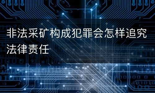 非法采矿构成犯罪会怎样追究法律责任