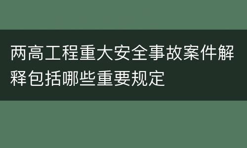 两高工程重大安全事故案件解释包括哪些重要规定