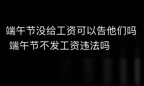 端午节没给工资可以告他们吗 端午节不发工资违法吗