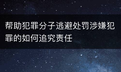 帮助犯罪分子逃避处罚涉嫌犯罪的如何追究责任