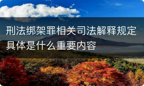 刑法绑架罪相关司法解释规定具体是什么重要内容