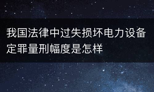 我国法律中过失损坏电力设备定罪量刑幅度是怎样