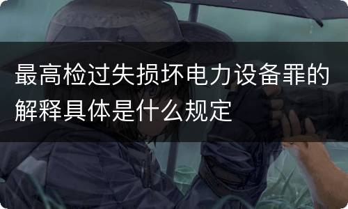 最高检过失损坏电力设备罪的解释具体是什么规定