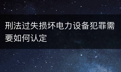 刑法过失损坏电力设备犯罪需要如何认定