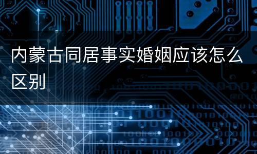 内蒙古同居事实婚姻应该怎么区别