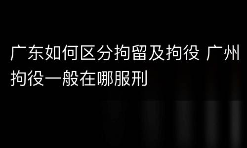 广东如何区分拘留及拘役 广州拘役一般在哪服刑