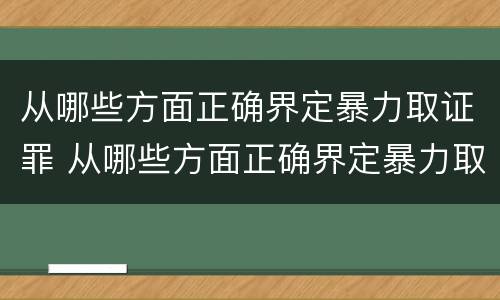 从哪些方面正确界定暴力取证罪 从哪些方面正确界定暴力取证罪的标准
