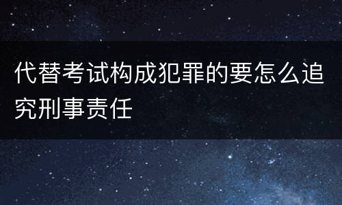 代替考试构成犯罪的要怎么追究刑事责任