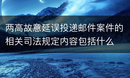 两高故意延误投递邮件案件的相关司法规定内容包括什么
